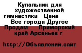 Купальник для художественной гимнастики › Цена ­ 7 000 - Все города Другое » Продам   . Приморский край,Арсеньев г.